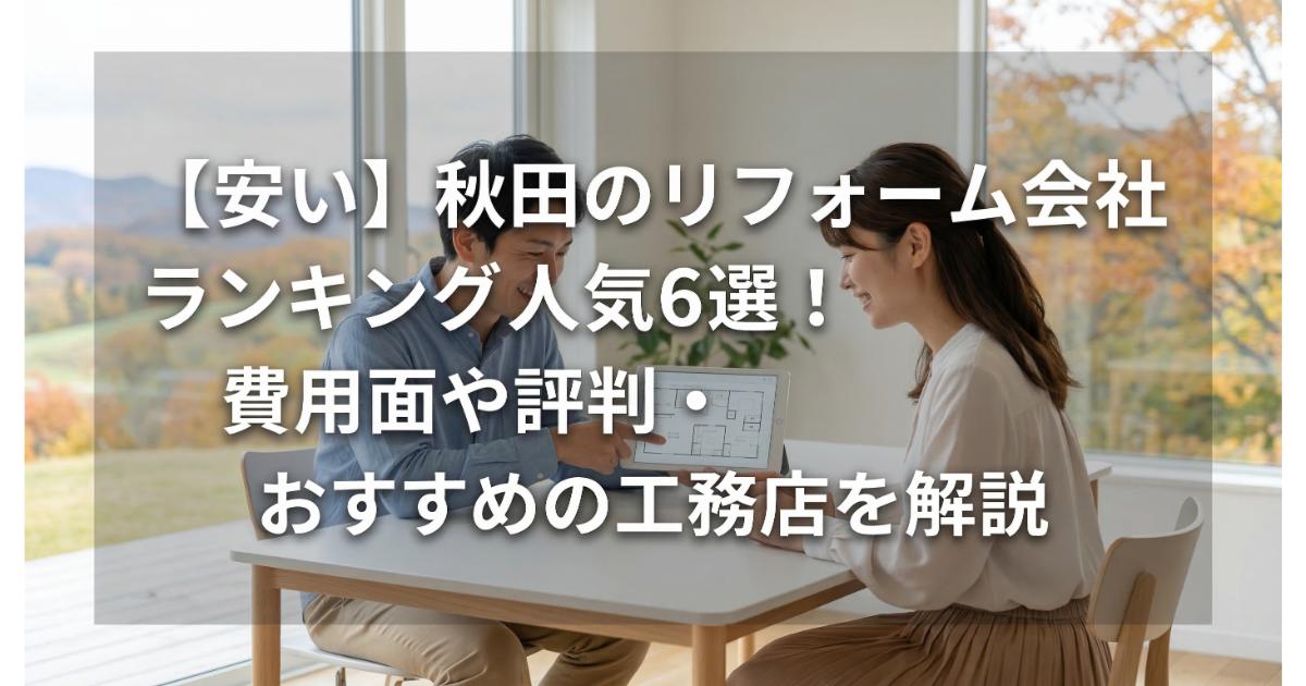 【安い】秋田のリフォーム会社ランキング人気6選！費用面や評判・おすすめの工務店を解説