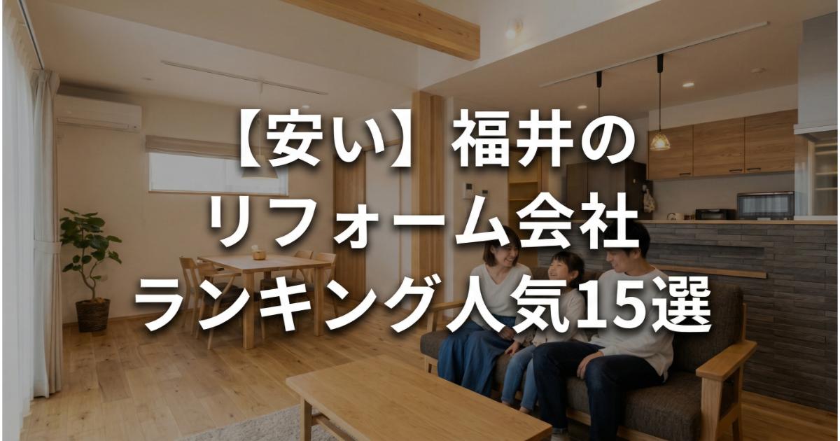【安い】福井のリフォーム会社ランキング人気15選!費用面や評判・おすすめの工務店を解説 現在の画像に代替テキストがありません。ファイル名: fukui-renovation-ranking.jpg