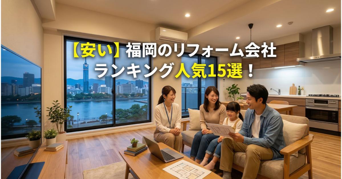 【安い】福岡のリフォーム会社ランキング人気15選！費用面や評判・おすすめの工務店を解説