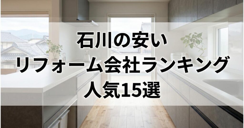 【安い】石川のリフォーム会社ランキング人気15選!費用面や評判・おすすめの工務店を解説