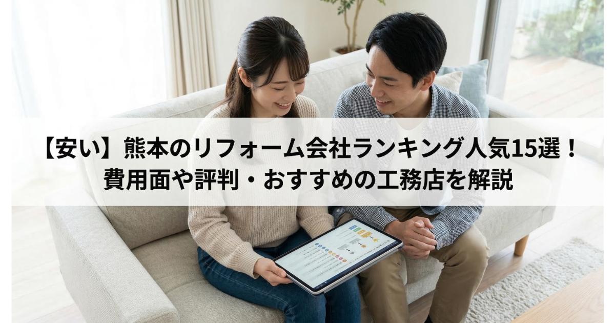【安い】熊本のリフォーム会社ランキング人気15選！費用面や評判・おすすめの工務店を解説