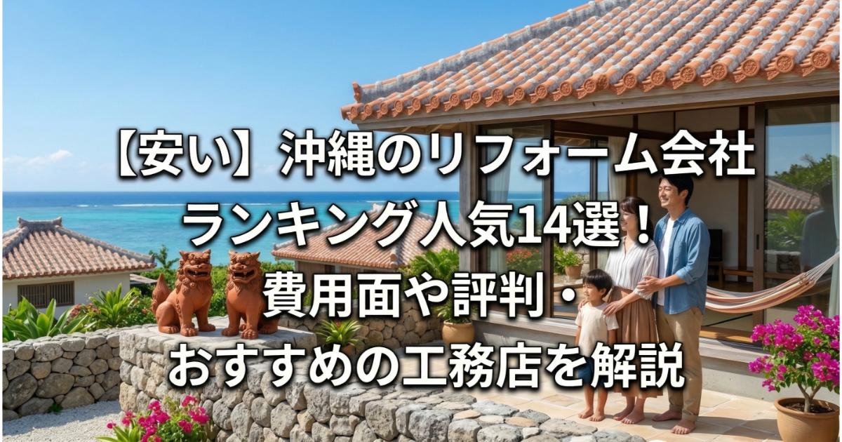 【安い】沖縄のリフォーム会社ランキング人気14選!費用面や評判・おすすめの工務店を解説