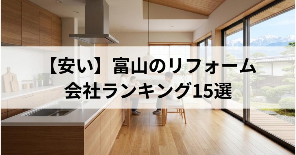 【安い】富山のリフォーム会社ランキング人気15選!費用面や評判・おすすめの工務店を解説
