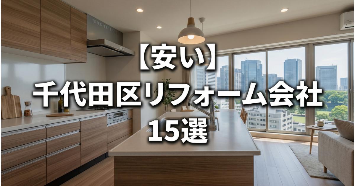【安い】千代田区のリフォーム会社ランキング人気15選!費用面や評判・おすすめの工務店を解説