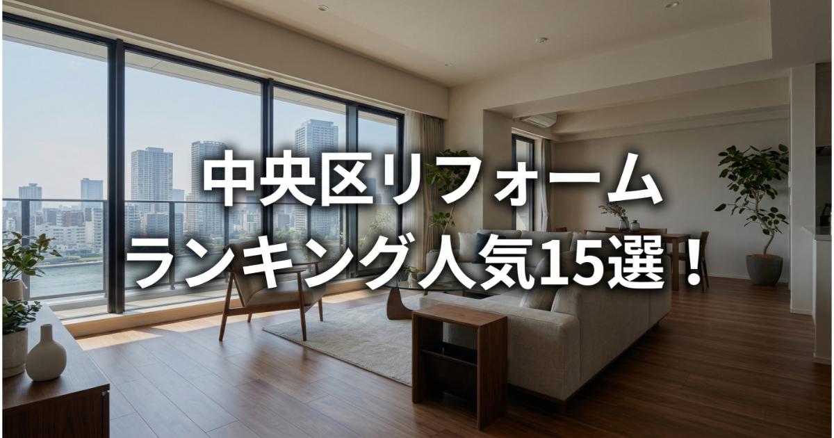 【安い】中央区のリフォーム会社ランキング人気15選！費用面や評判・おすすめの工務店を解説