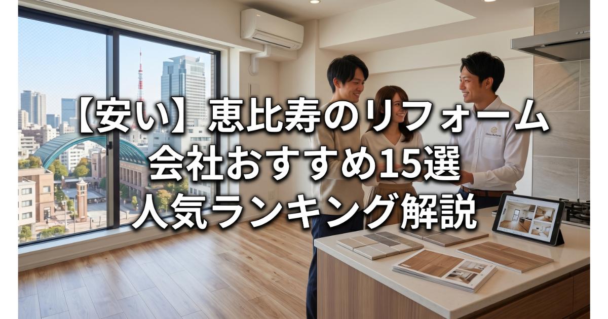 恵比寿駅周辺のリフォーム会社ランキング人気15選！費用面や評判・おすすめの工務店を解説