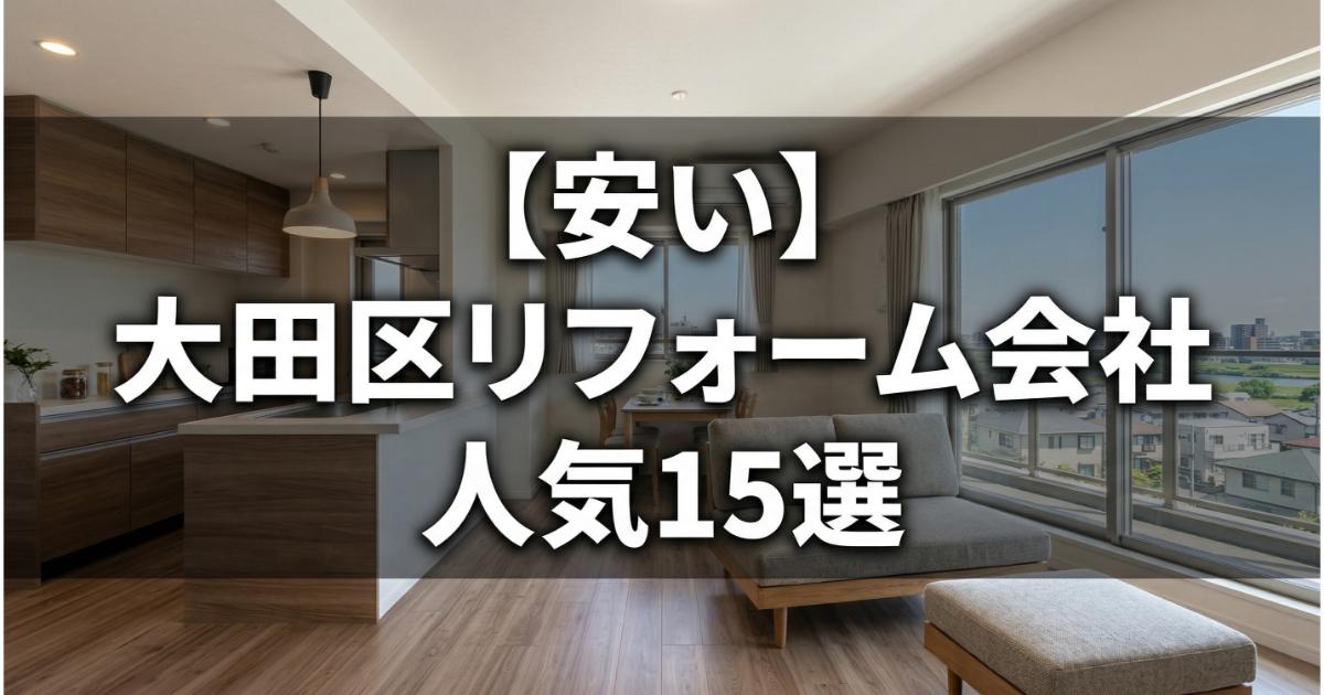 【安い】大田区のリフォーム会社ランキング人気15選!費用面や評判・おすすめの工務店を解説