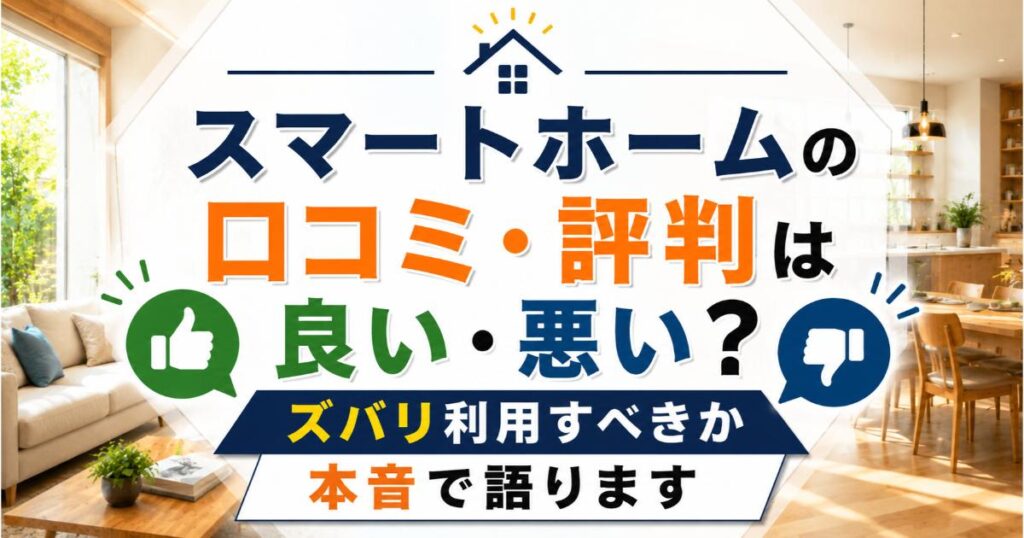 スマートホームの口コミ・評判は良い・悪い？ズバリ利用すべきか本音で語ります