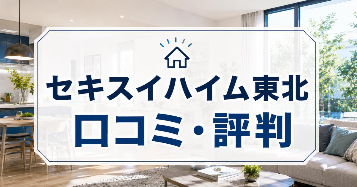 セキスイハイム東北の口コミ・評判は良い・悪い?ズバリ利用すべきか本音で語ります【やばい?】